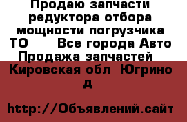 Продаю запчасти редуктора отбора мощности погрузчика ТО-30 - Все города Авто » Продажа запчастей   . Кировская обл.,Югрино д.